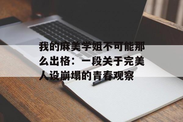 我的麻美学姐不可能那么出格：一段关于完美人设崩塌的青春观察-第1张图片-