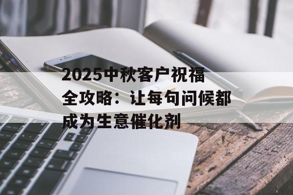 2025中秋客户祝福全攻略：让每句问候都成为生意催化剂-第1张图片-