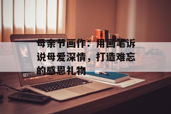 母亲节画作：用画笔诉说母爱深情，打造难忘的感恩礼物-第1张图片-