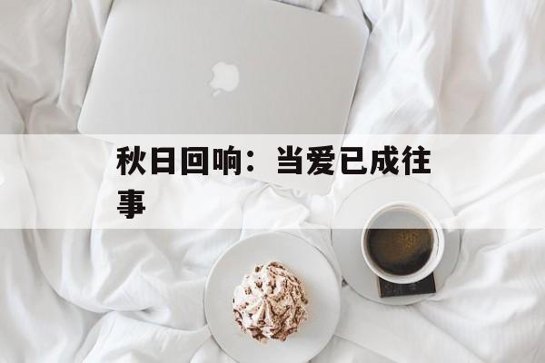 秋日回响：当爱已成往事-第1张图片-
