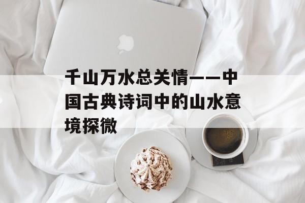 千山万水总关情——中国古典诗词中的山水意境探微-第1张图片-