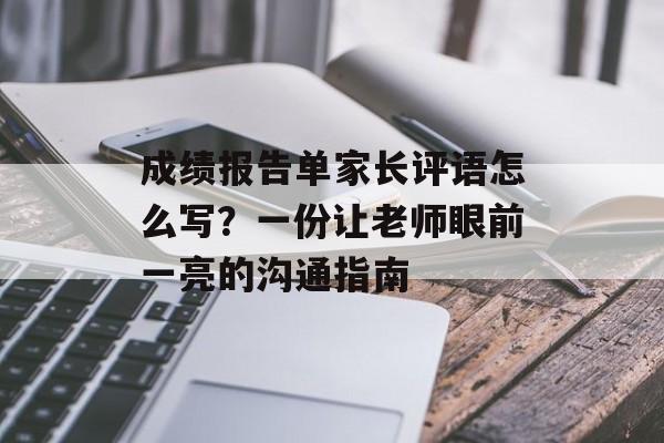 成绩报告单家长评语怎么写？一份让老师眼前一亮的沟通指南-第1张图片-