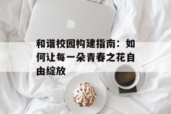 和谐校园构建指南：如何让每一朵青春之花自由绽放-第1张图片-