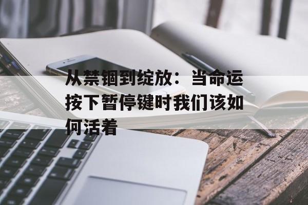 从禁锢到绽放：当命运按下暂停键时我们该如何活着-第1张图片-