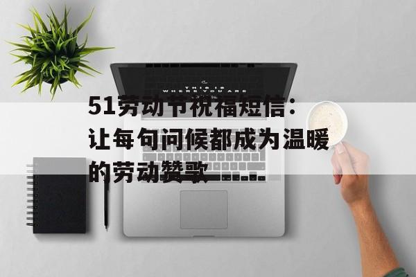 51劳动节祝福短信：让每句问候都成为温暖的劳动赞歌-第1张图片-
