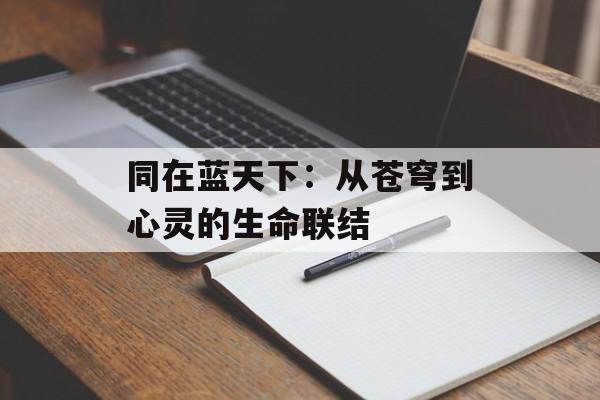 同在蓝天下：从苍穹到心灵的生命联结-第1张图片-