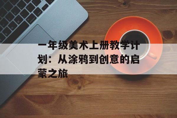 一年级美术上册教学计划：从涂鸦到创意的启蒙之旅-第1张图片-