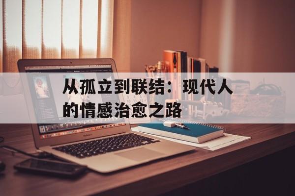 从孤立到联结：现代人的情感治愈之路-第1张图片-