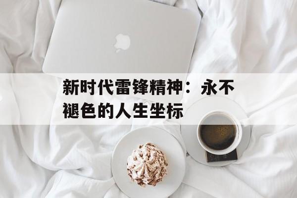 新时代雷锋精神：永不褪色的人生坐标-第1张图片-
