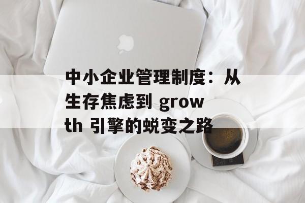中小企业管理制度：从生存焦虑到 growth 引擎的蜕变之路-第1张图片-