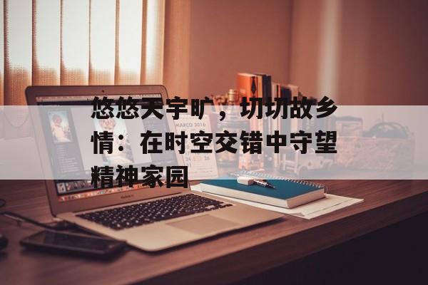 悠悠天宇旷，切切故乡情：在时空交错中守望精神家园-第1张图片-