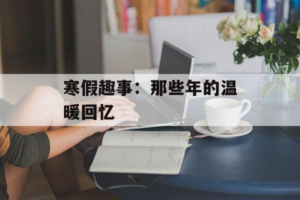 寒假趣事：那些年的温暖回忆-第1张图片-