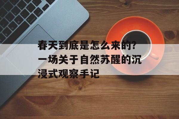 春天到底是怎么来的？一场关于自然苏醒的沉浸式观察手记-第1张图片-