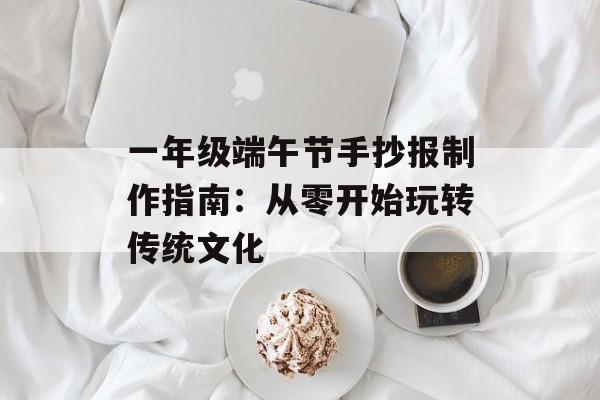 一年级端午节手抄报制作指南：从零开始玩转传统文化-第1张图片-