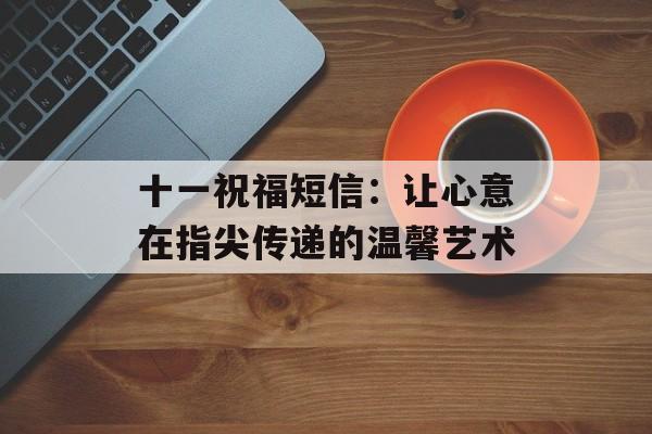 十一祝福短信：让心意在指尖传递的温馨艺术-第1张图片-