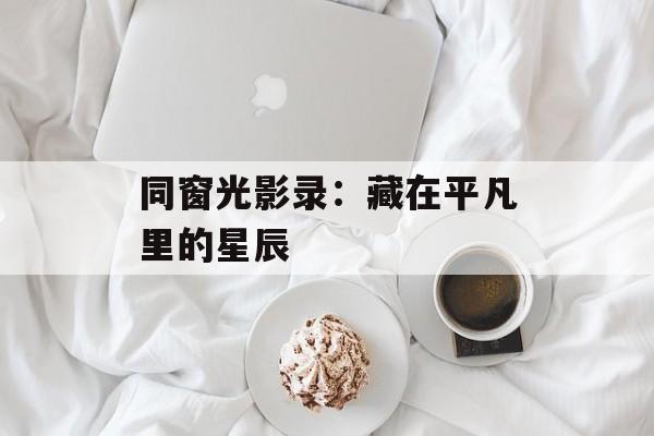 同窗光影录：藏在平凡里的星辰-第1张图片-