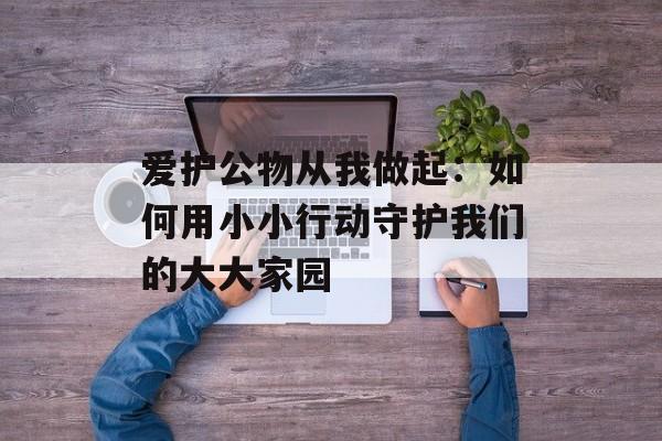 爱护公物从我做起：如何用小小行动守护我们的大大家园-第1张图片-