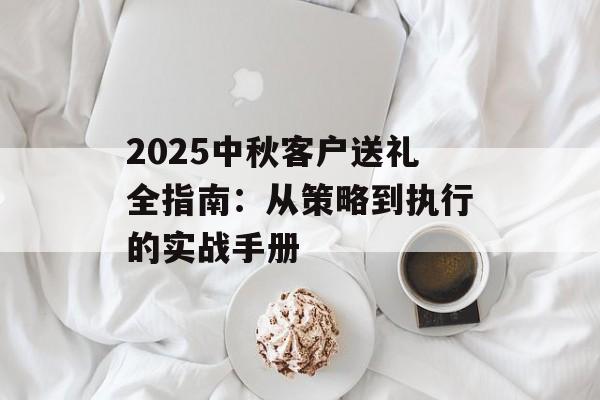 2025中秋客户送礼全指南：从策略到执行的实战手册-第1张图片-