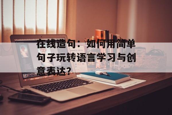在线造句：如何用简单句子玩转语言学习与创意表达？-第1张图片-