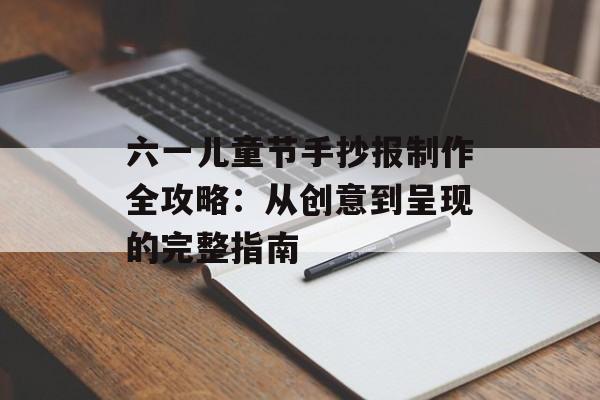 六一儿童节手抄报制作全攻略：从创意到呈现的完整指南-第1张图片-