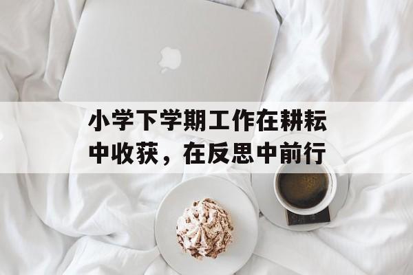 小学下学期工作在耕耘中收获，在反思中前行-第1张图片-
