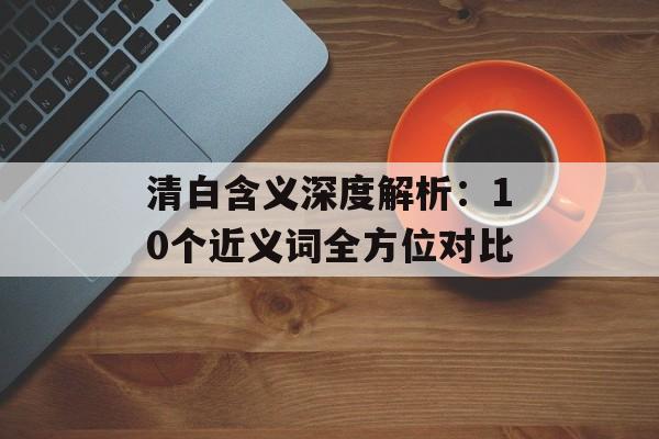 清白含义深度解析：10个近义词全方位对比-第1张图片-