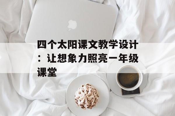 四个太阳课文教学设计：让想象力照亮一年级课堂-第1张图片-