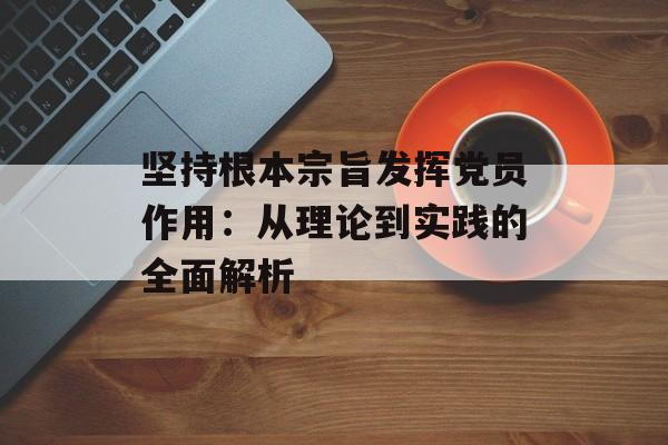 坚持根本宗旨发挥党员作用：从理论到实践的全面解析-第1张图片-
