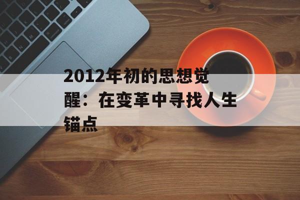 2012年初的思想觉醒：在变革中寻找人生锚点-第1张图片-