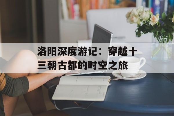 洛阳深度游记：穿越十三朝古都的时空之旅-第1张图片-
