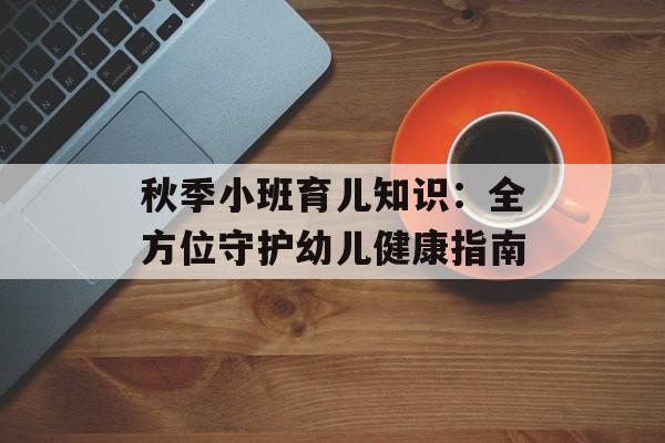 秋季小班育儿知识：全方位守护幼儿健康指南-第1张图片-