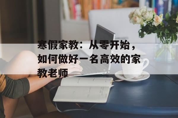 寒假家教：从零开始，如何做好一名高效的家教老师-第1张图片-