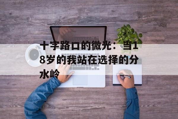 十字路口的微光：当18岁的我站在选择的分水岭-第1张图片-
