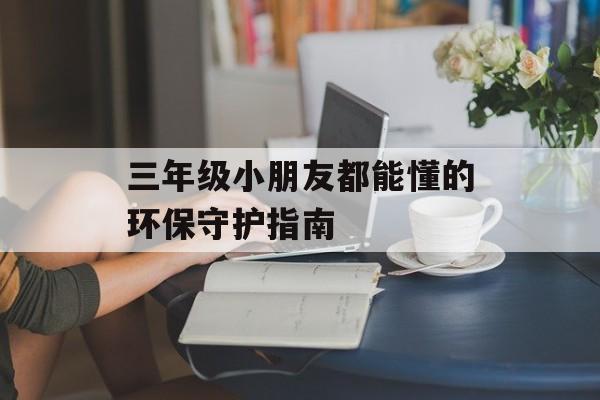 三年级小朋友都能懂的环保守护指南-第1张图片-