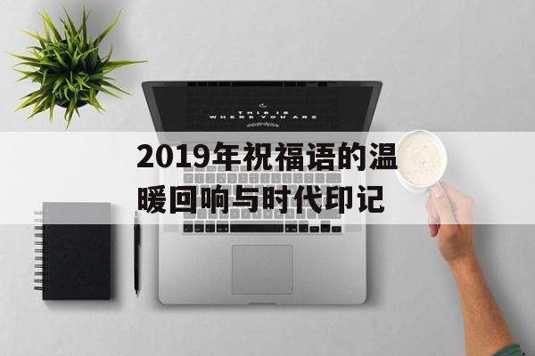 2019年祝福语的温暖回响与时代印记-第1张图片- 2019年祝福语的温暖回响与时代印记-第1张图片-