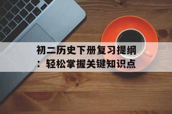 初二历史下册复习提纲：轻松掌握关键知识点-第1张图片-