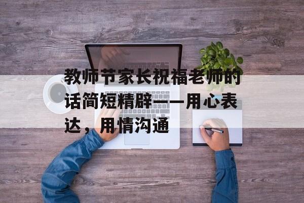 教师节家长祝福老师的话简短精辟——用心表达，用情沟通-第1张图片-