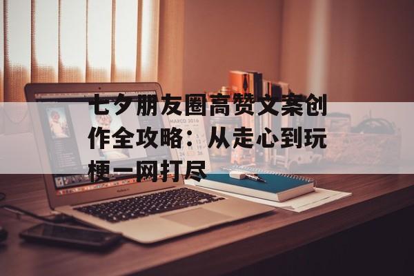 七夕朋友圈高赞文案创作全攻略：从走心到玩梗一网打尽-第1张图片-