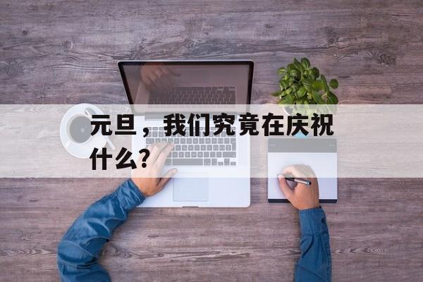 元旦，我们究竟在庆祝什么？-第1张图片-