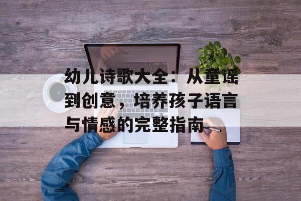 幼儿诗歌大全：从童谣到创意，培养孩子语言与情感的完整指南-第1张图片-