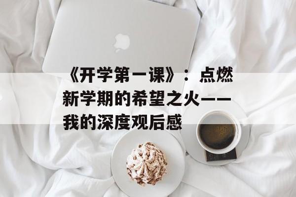《开学第一课》：点燃新学期的希望之火——我的深度观后感-第1张图片-