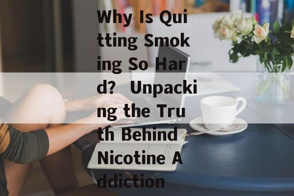 Why Is Quitting Smoking So Hard？ Unpacking the Truth Behind Nicotine Addiction-第1张图片-