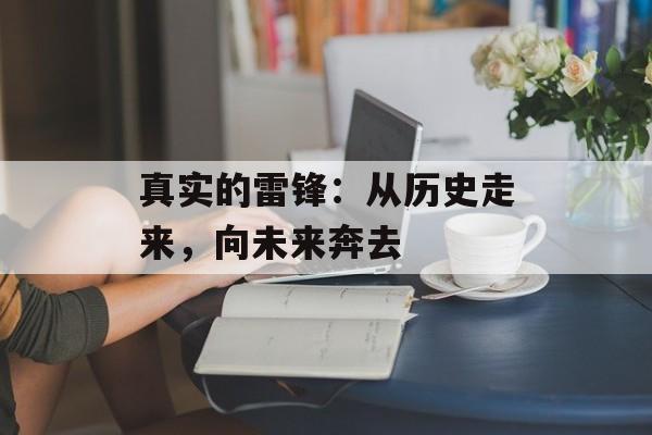 真实的雷锋：从历史走来，向未来奔去-第1张图片-