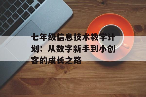 七年级信息技术教学计划：从数字新手到小创客的成长之路-第1张图片-