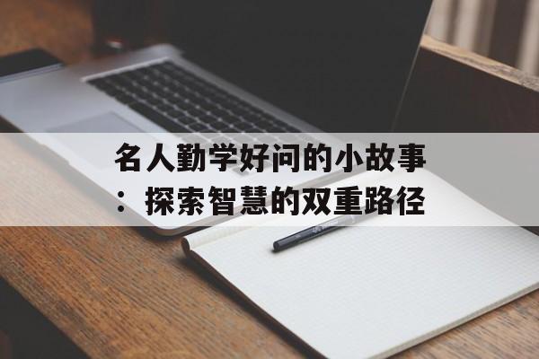 名人勤学好问的小故事：探索智慧的双重路径-第1张图片-