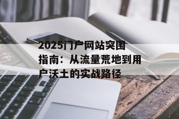 2025门户网站突围指南:从流量荒地到用户沃土的实战路径-第1张图片- 2025门户网站突围指南:从流量荒地到用户沃土的实战路径-第1张图片-