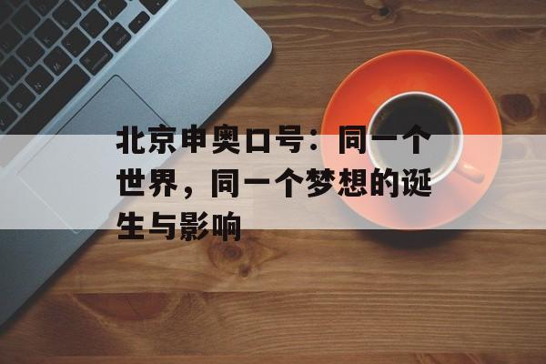 北京申奥口号：同一个世界，同一个梦想的诞生与影响-第1张图片-
