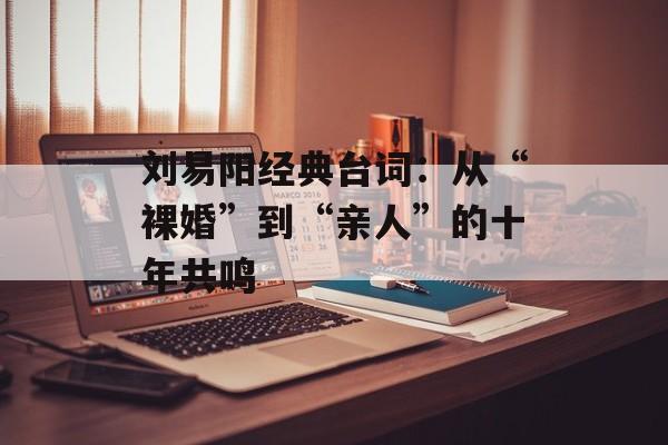 刘易阳经典台词：从“裸婚”到“亲人”的十年共鸣-第1张图片-