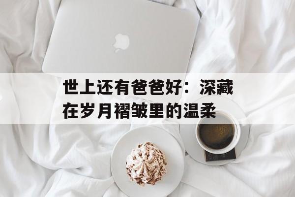 世上还有爸爸好：深藏在岁月褶皱里的温柔-第1张图片-