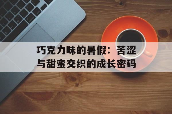 巧克力味的暑假：苦涩与甜蜜交织的成长密码-第1张图片-